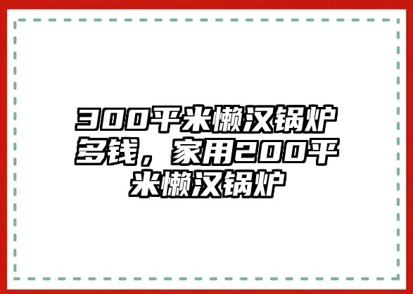 300平米懶漢鍋爐多錢，家用200平米懶漢鍋爐