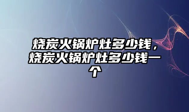 燒炭火鍋爐灶多少錢，燒炭火鍋爐灶多少錢一個(gè)