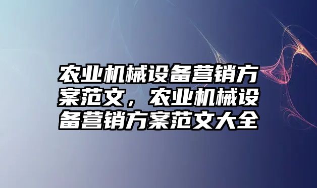 農(nóng)業(yè)機械設備營銷方案范文，農(nóng)業(yè)機械設備營銷方案范文大全