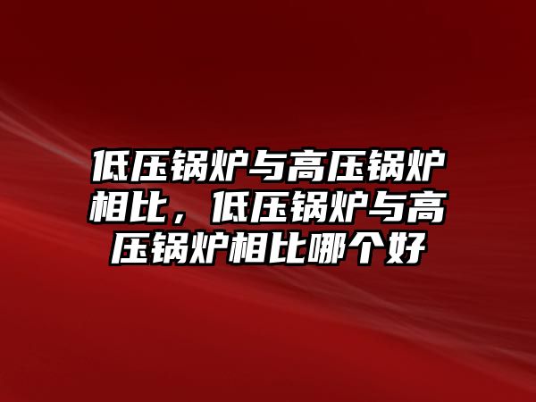 低壓鍋爐與高壓鍋爐相比，低壓鍋爐與高壓鍋爐相比哪個好