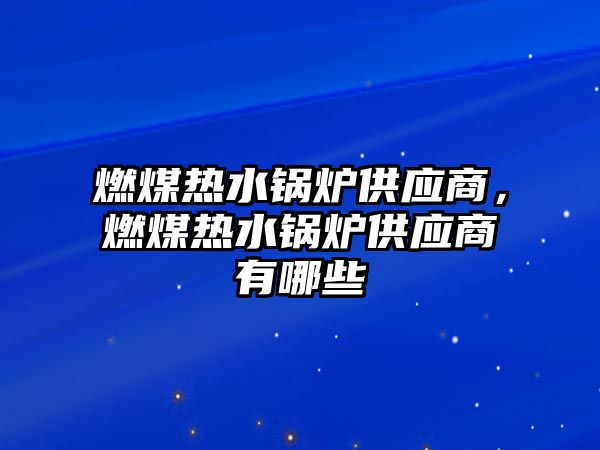 燃煤熱水鍋爐供應(yīng)商，燃煤熱水鍋爐供應(yīng)商有哪些