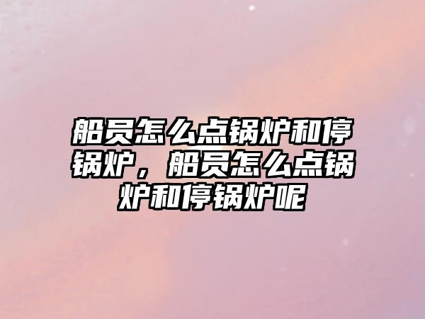 船員怎么點(diǎn)鍋爐和停鍋爐，船員怎么點(diǎn)鍋爐和停鍋爐呢