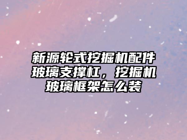 新源輪式挖掘機配件玻璃支撐杠，挖掘機玻璃框架怎么裝