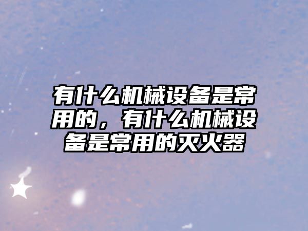 有什么機械設備是常用的，有什么機械設備是常用的滅火器