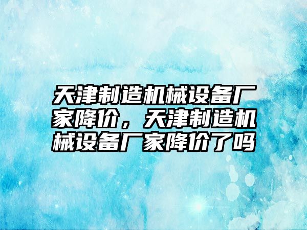 天津制造機械設備廠家降價，天津制造機械設備廠家降價了嗎