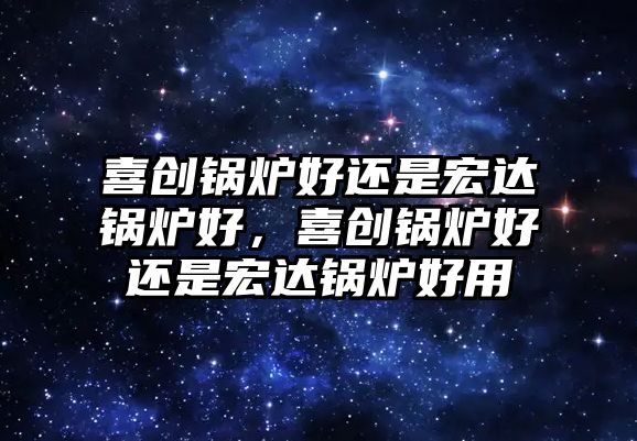 喜創鍋爐好還是宏達鍋爐好，喜創鍋爐好還是宏達鍋爐好用