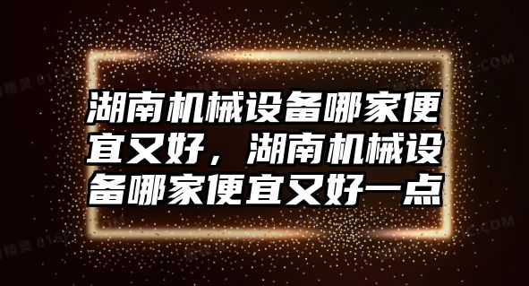 湖南機械設(shè)備哪家便宜又好，湖南機械設(shè)備哪家便宜又好一點