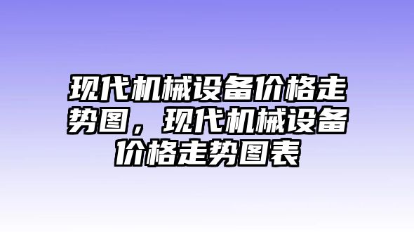 現(xiàn)代機(jī)械設(shè)備價(jià)格走勢(shì)圖，現(xiàn)代機(jī)械設(shè)備價(jià)格走勢(shì)圖表