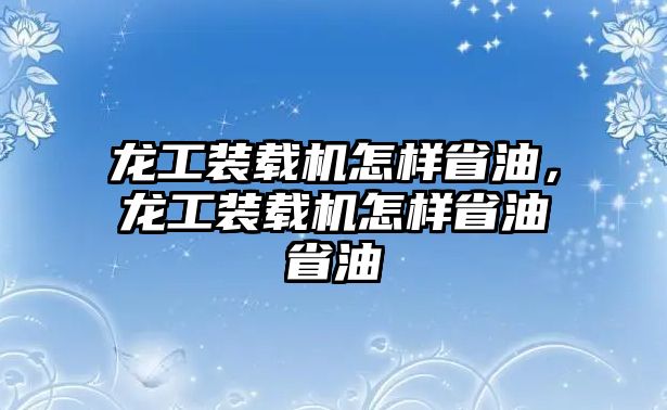 龍工裝載機怎樣省油，龍工裝載機怎樣省油省油