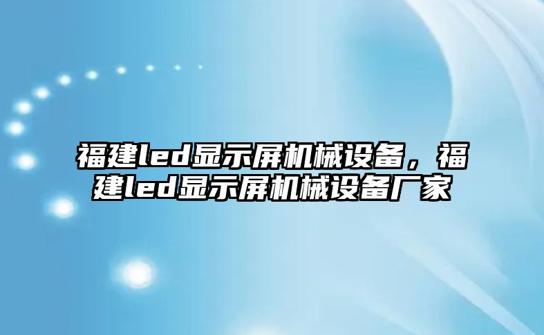 福建led顯示屏機(jī)械設(shè)備，福建led顯示屏機(jī)械設(shè)備廠家