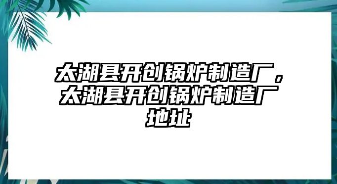 太湖縣開創鍋爐制造廠，太湖縣開創鍋爐制造廠地址