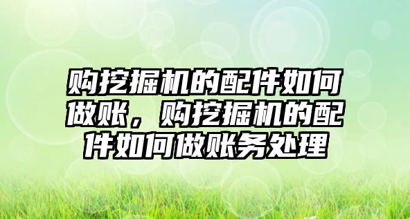 購挖掘機的配件如何做賬，購挖掘機的配件如何做賬務處理