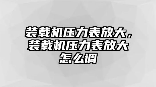 裝載機壓力表放大，裝載機壓力表放大怎么調