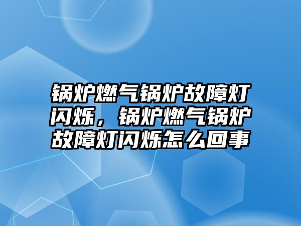 鍋爐燃氣鍋爐故障燈閃爍，鍋爐燃氣鍋爐故障燈閃爍怎么回事