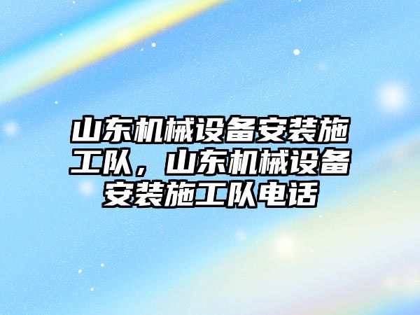 山東機械設(shè)備安裝施工隊，山東機械設(shè)備安裝施工隊電話