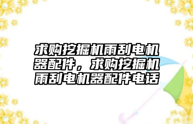 求購挖掘機雨刮電機器配件，求購挖掘機雨刮電機器配件電話