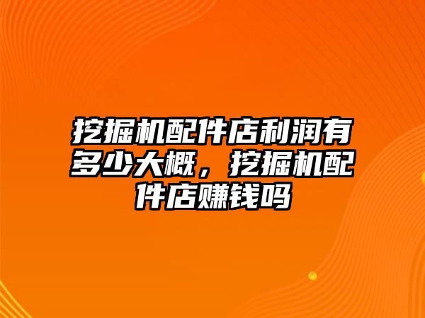 挖掘機配件店利潤有多少大概，挖掘機配件店賺錢嗎