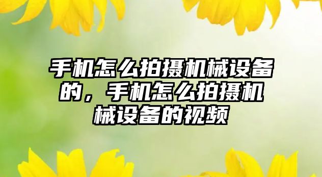 手機怎么拍攝機械設備的，手機怎么拍攝機械設備的視頻