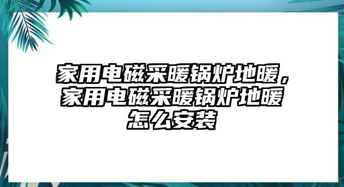 家用電磁采暖鍋爐地暖，家用電磁采暖鍋爐地暖怎么安裝