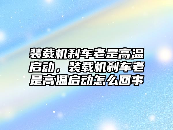 裝載機剎車老是高溫啟動，裝載機剎車老是高溫啟動怎么回事