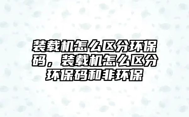 裝載機(jī)怎么區(qū)分環(huán)保碼，裝載機(jī)怎么區(qū)分環(huán)保碼和非環(huán)保