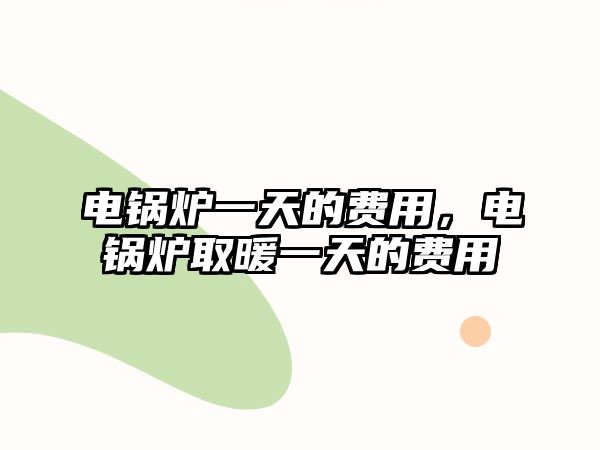 電鍋爐一天的費用，電鍋爐取暖一天的費用