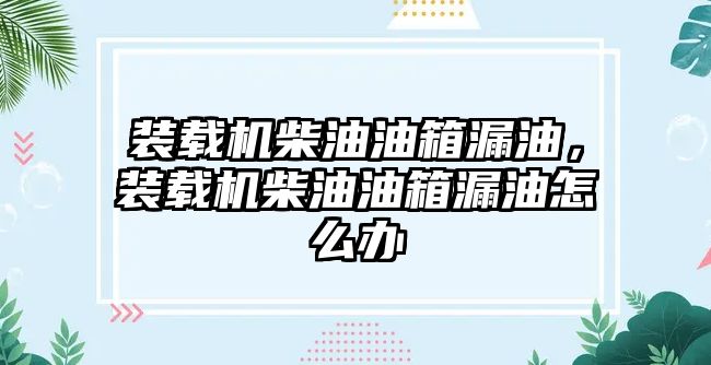 裝載機柴油油箱漏油，裝載機柴油油箱漏油怎么辦