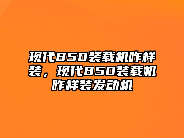 現代850裝載機咋樣裝，現代850裝載機咋樣裝發動機