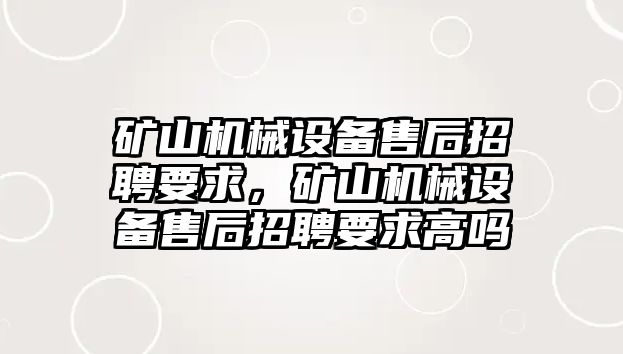 礦山機械設備售后招聘要求，礦山機械設備售后招聘要求高嗎