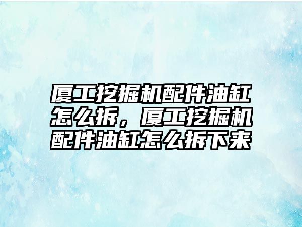 廈工挖掘機配件油缸怎么拆，廈工挖掘機配件油缸怎么拆下來