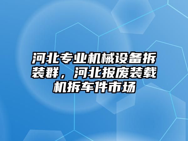 河北專業(yè)機(jī)械設(shè)備拆裝群，河北報廢裝載機(jī)拆車件市場