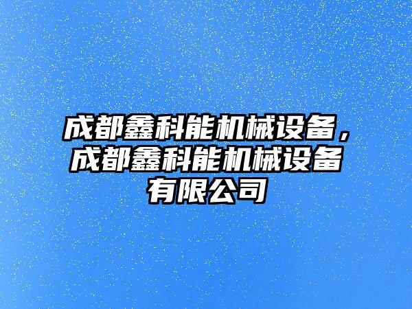 成都鑫科能機械設備，成都鑫科能機械設備有限公司