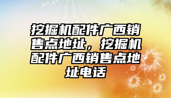 挖掘機配件廣西銷售點地址，挖掘機配件廣西銷售點地址電話