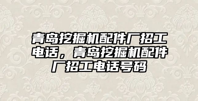 青島挖掘機配件廠招工電話，青島挖掘機配件廠招工電話號碼