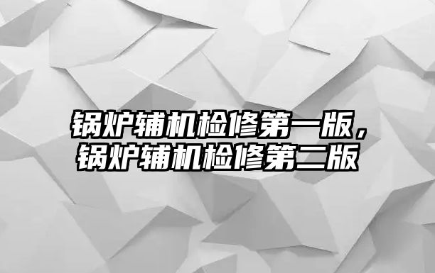 鍋爐輔機檢修第一版，鍋爐輔機檢修第二版