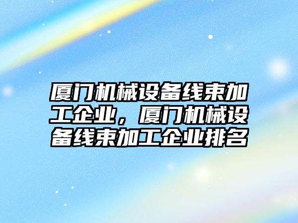 廈門機械設備線束加工企業，廈門機械設備線束加工企業排名