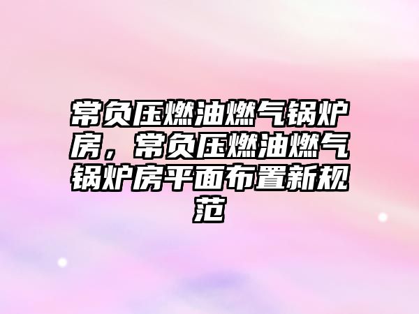 常負壓燃油燃氣鍋爐房，常負壓燃油燃氣鍋爐房平面布置新規范