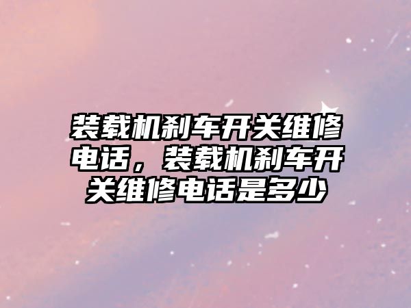 裝載機剎車開關維修電話，裝載機剎車開關維修電話是多少