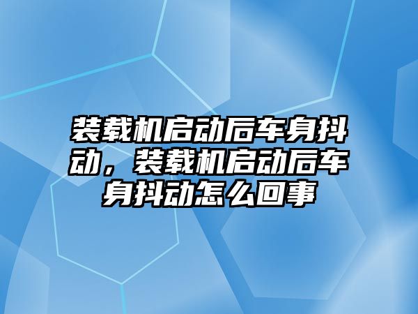 裝載機啟動后車身抖動，裝載機啟動后車身抖動怎么回事