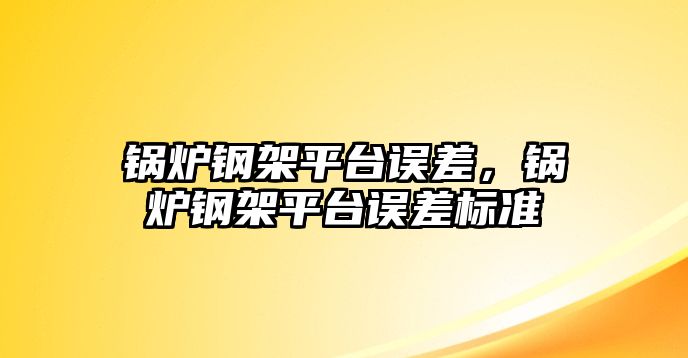 鍋爐鋼架平臺誤差，鍋爐鋼架平臺誤差標(biāo)準(zhǔn)