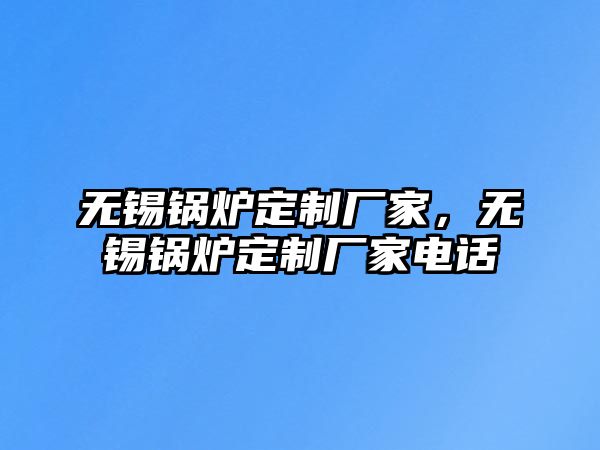 無錫鍋爐定制廠家，無錫鍋爐定制廠家電話