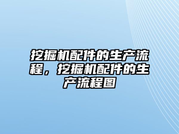 挖掘機配件的生產流程，挖掘機配件的生產流程圖