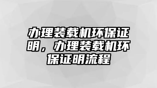 辦理裝載機環(huán)保證明，辦理裝載機環(huán)保證明流程