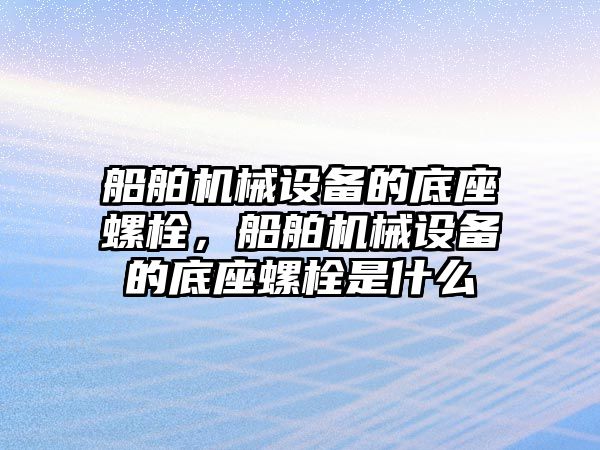 船舶機械設備的底座螺栓，船舶機械設備的底座螺栓是什么