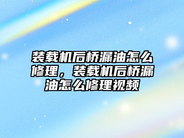 裝載機后橋漏油怎么修理，裝載機后橋漏油怎么修理視頻