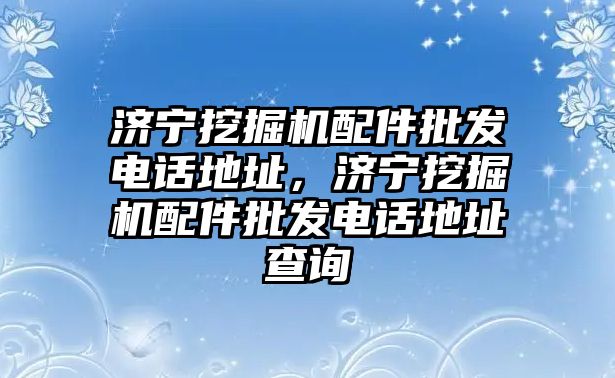 濟寧挖掘機配件批發電話地址，濟寧挖掘機配件批發電話地址查詢