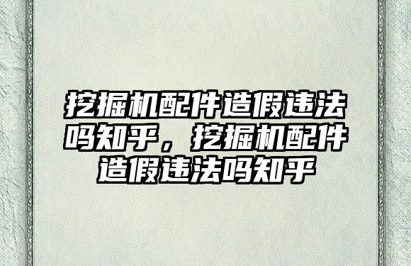 挖掘機配件造假違法嗎知乎，挖掘機配件造假違法嗎知乎