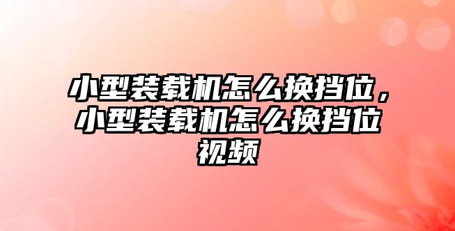 小型裝載機怎么換擋位，小型裝載機怎么換擋位視頻