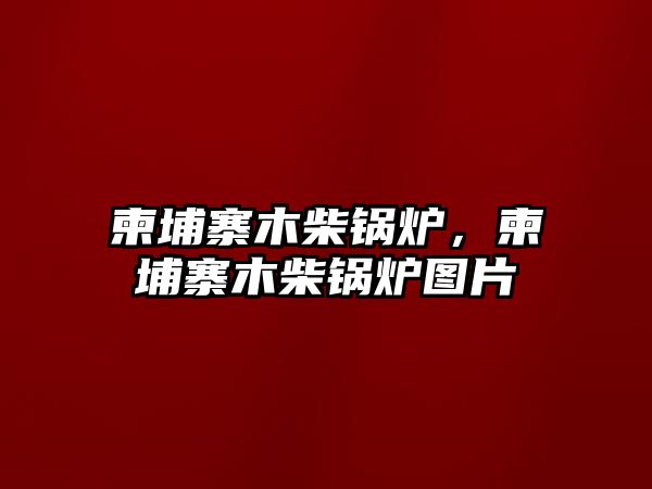 柬埔寨木柴鍋爐，柬埔寨木柴鍋爐圖片