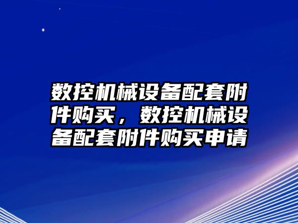 數(shù)控機械設(shè)備配套附件購買，數(shù)控機械設(shè)備配套附件購買申請